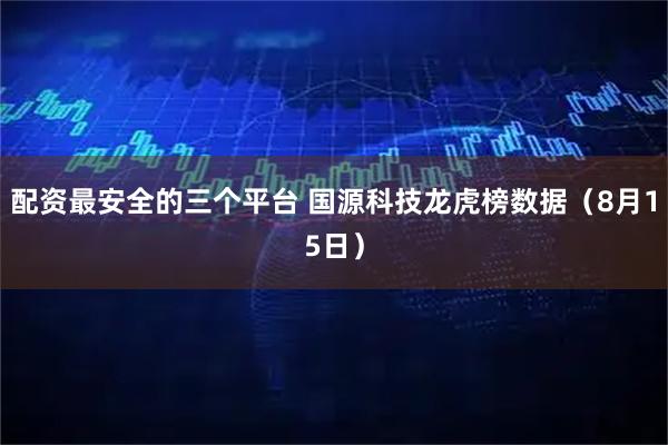 配资最安全的三个平台 国源科技龙虎榜数据（8月15日）