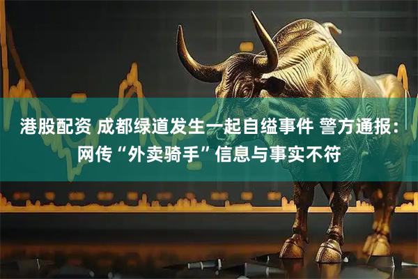 港股配资 成都绿道发生一起自缢事件 警方通报：网传“外卖骑手”信息与事实不符