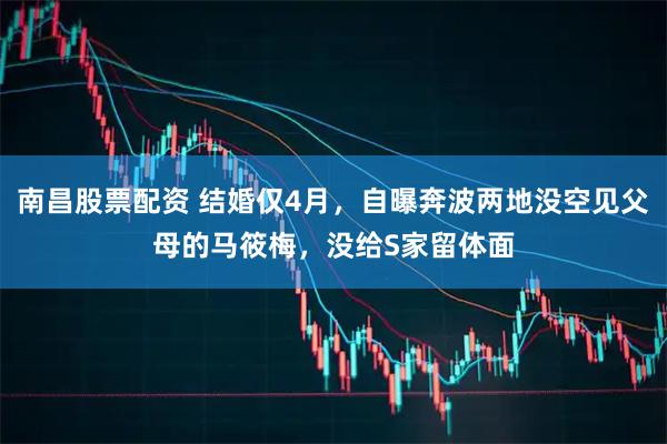 南昌股票配资 结婚仅4月，自曝奔波两地没空见父母的马筱梅，没给S家留体面