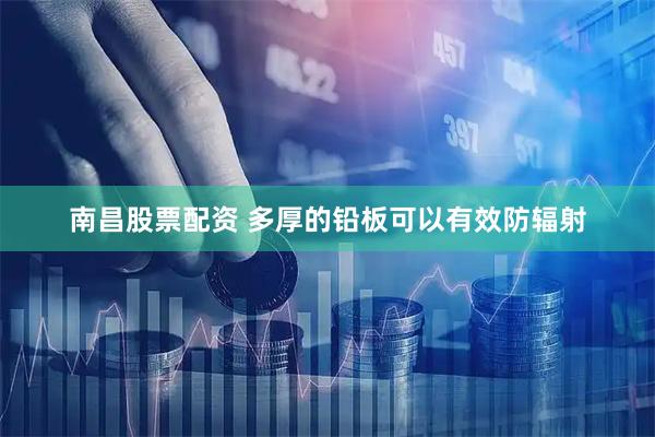 南昌股票配资 多厚的铅板可以有效防辐射