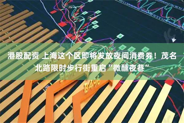 港股配资 上海这个区即将发放夜间消费券！茂名北路限时步行街重启“微醺夜巷”