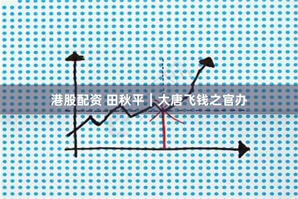 港股配资 田秋平︱大唐飞钱之官办