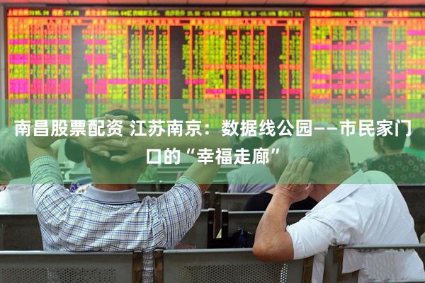 南昌股票配资 江苏南京：数据线公园——市民家门口的“幸福走廊”